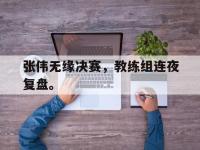 开云娱乐-张伟无缘决赛，教练组连夜复盘。