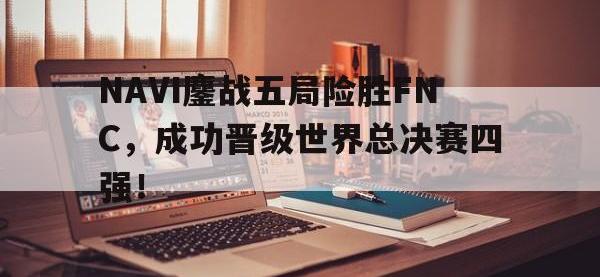 开云web网站-NAVI鏖战五局险胜FNC，成功晋级世界总决赛四强！