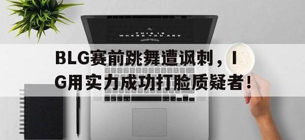 开云娱乐-BLG赛前跳舞遭讽刺，IG用实力成功打脸质疑者！
