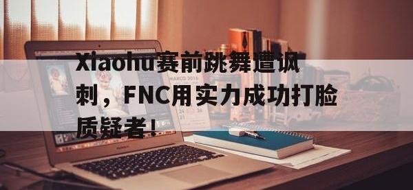 开云web网站-Xiaohu赛前跳舞遭讽刺，FNC用实力成功打脸质疑者！