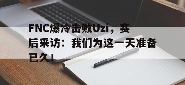 开云体育游戏-FNC爆冷击败Uzi，赛后采访：我们为这一天准备已久！