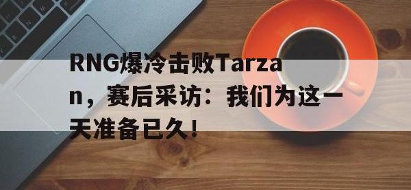 开云娱乐-RNG爆冷击败Tarzan，赛后采访：我们为这一天准备已久！