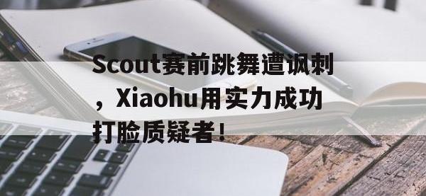开云web网站-Scout赛前跳舞遭讽刺，Xiaohu用实力成功打脸质疑者！