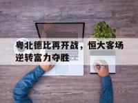 开云体育游戏-粤北德比再开战，恒大客场逆转富力夺胜