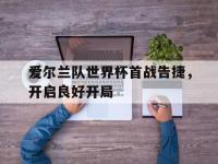 开云娱乐-爱尔兰队世界杯首战告捷，开启良好开局