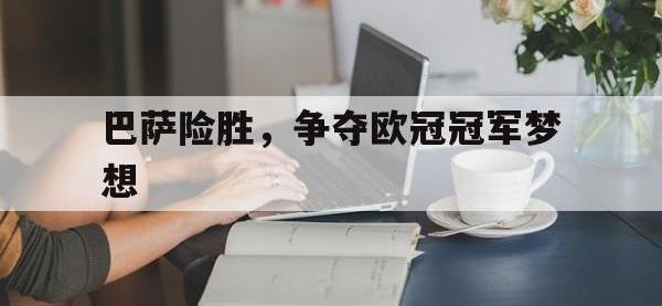 开云web网站-巴萨险胜，争夺欧冠冠军梦想