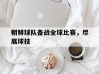 开云体育游戏-朝鲜球队备战全球比赛，尽展球技