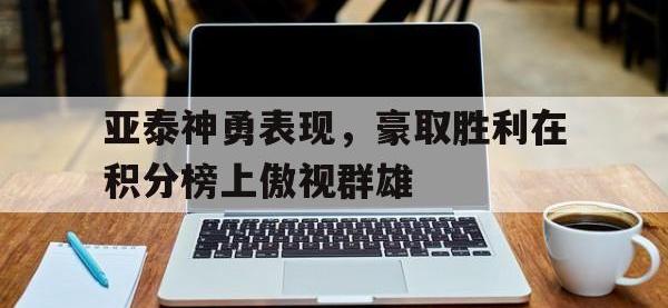 开云娱乐-亚泰神勇表现，豪取胜利在积分榜上傲视群雄