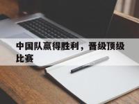 开云娱乐-中国队赢得胜利，晋级顶级比赛