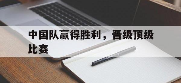 开云娱乐-中国队赢得胜利，晋级顶级比赛
