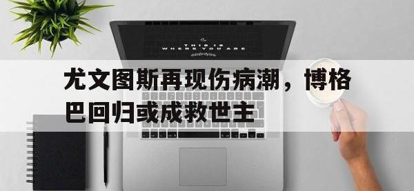 开云娱乐-尤文图斯再现伤病潮，博格巴回归或成救世主