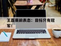 开云娱乐-王磊赛前表态：目标只有冠军！