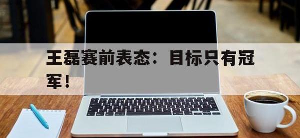 开云娱乐-王磊赛前表态：目标只有冠军！