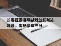 开云体育游戏-长春亚泰客场战胜沈阳城市建设，客场豪取三分
