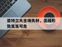 开云体育游戏-亚特兰大主场失利，出线形势岌岌可危
