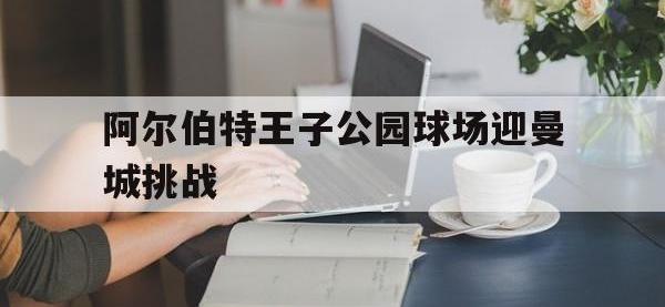 开云体育游戏-阿尔伯特王子公园球场迎曼城挑战