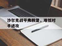 开云娱乐-沙尔克战平弗赖堡，难抵对手进攻