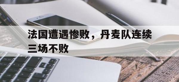 开云体育游戏-法国遭遇惨败，丹麦队连续三场不败