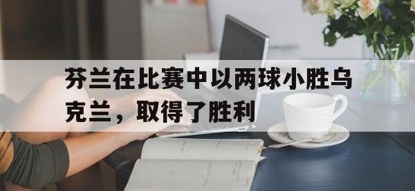 开云娱乐-芬兰在比赛中以两球小胜乌克兰，取得了胜利