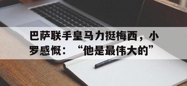 开云体育游戏-巴萨联手皇马力挺梅西，小罗感慨：“他是最伟大的”