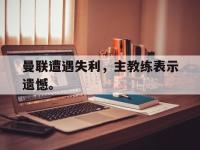 开云娱乐-曼联遭遇失利，主教练表示遗憾。