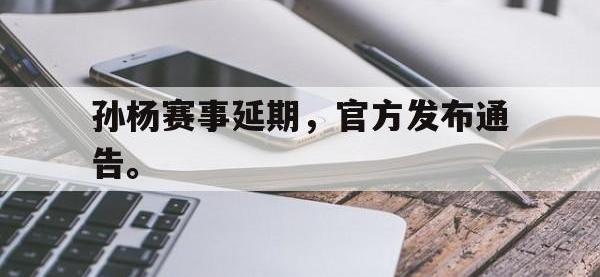 开云娱乐-孙杨赛事延期，官方发布通告。