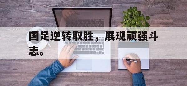 开云娱乐-国足逆转取胜，展现顽强斗志。
