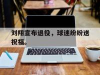 开云体育游戏-刘翔宣布退役，球迷纷纷送祝福。