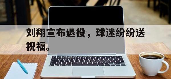 开云体育游戏-刘翔宣布退役，球迷纷纷送祝福。