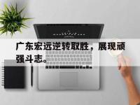 开云体育游戏-广东宏远逆转取胜，展现顽强斗志。