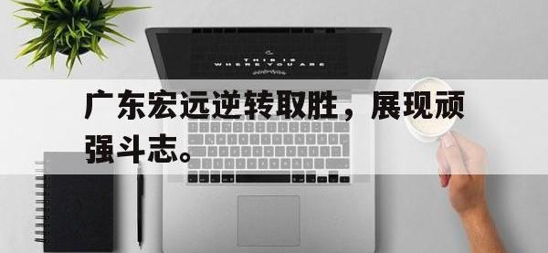 开云体育游戏-广东宏远逆转取胜，展现顽强斗志。