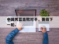 开云web网站-中国男篮击败对手，晋级下一轮。