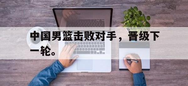 开云web网站-中国男篮击败对手，晋级下一轮。