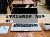 开云体育游戏-辽宁男篮获得金牌，为国争光！