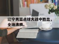 开云体育游戏-辽宁男篮点球大战中胜出，全场沸腾。