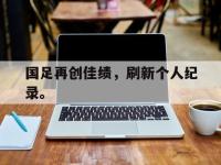 开云体育游戏-国足再创佳绩，刷新个人纪录。