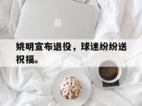 开云体育游戏-姚明宣布退役，球迷纷纷送祝福。