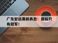 开云体育游戏-广东宏远赛前表态：目标只有冠军！