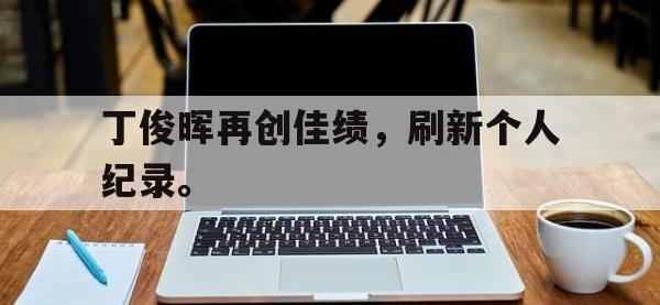 开云体育游戏-丁俊晖再创佳绩，刷新个人纪录。