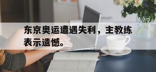 开云web网站-东京奥运遭遇失利，主教练表示遗憾。