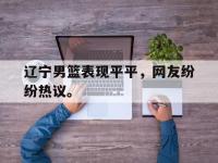 开云web网站-辽宁男篮表现平平，网友纷纷热议。