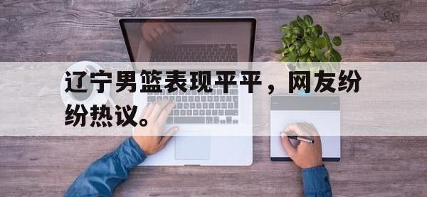 开云web网站-辽宁男篮表现平平，网友纷纷热议。