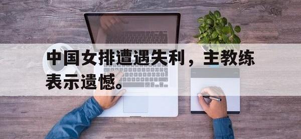 开云web网站-中国女排遭遇失利，主教练表示遗憾。