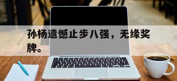 开云体育游戏-孙杨遗憾止步八强，无缘奖牌。