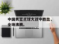 开云web网站-中国男篮点球大战中胜出，全场沸腾。