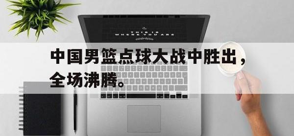 开云web网站-中国男篮点球大战中胜出，全场沸腾。