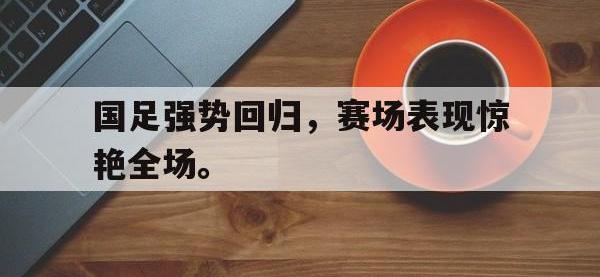 开云娱乐-国足强势回归，赛场表现惊艳全场。