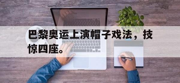 开云娱乐-巴黎奥运上演帽子戏法，技惊四座。