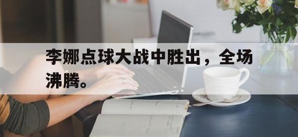 开云体育游戏-李娜点球大战中胜出，全场沸腾。