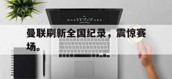 开云体育游戏-曼联刷新全国纪录，震惊赛场。